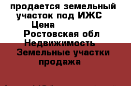 продается земельный участок под ИЖС › Цена ­ 450 000 - Ростовская обл. Недвижимость » Земельные участки продажа   